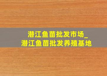 潜江鱼苗批发市场_潜江鱼苗批发养殖基地