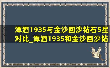 潭酒1935与金沙回沙钻石5星对比_潭酒1935和金沙回沙钻石5星