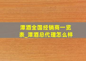 潭酒全国经销商一览表_潭酒总代理怎么样