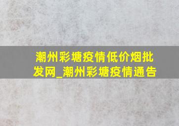 潮州彩塘疫情(低价烟批发网)_潮州彩塘疫情通告