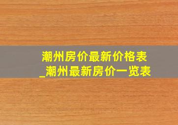 潮州房价最新价格表_潮州最新房价一览表