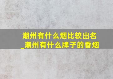 潮州有什么烟比较出名_潮州有什么牌子的香烟