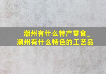 潮州有什么特产零食_潮州有什么特色的工艺品