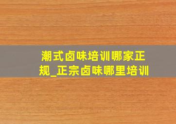 潮式卤味培训哪家正规_正宗卤味哪里培训