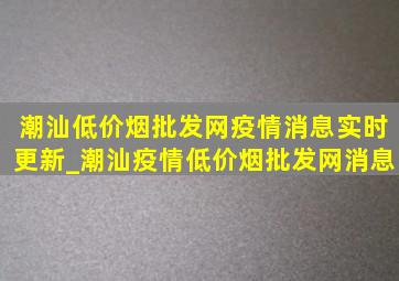 潮汕(低价烟批发网)疫情消息实时更新_潮汕疫情(低价烟批发网)消息