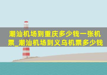 潮汕机场到重庆多少钱一张机票_潮汕机场到义乌机票多少钱