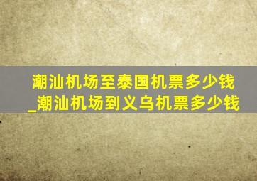 潮汕机场至泰国机票多少钱_潮汕机场到义乌机票多少钱