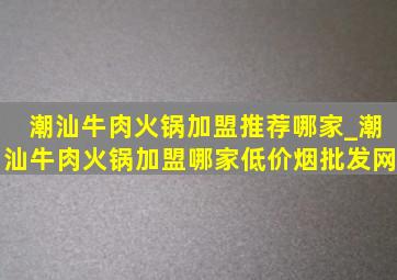 潮汕牛肉火锅加盟推荐哪家_潮汕牛肉火锅加盟哪家(低价烟批发网)