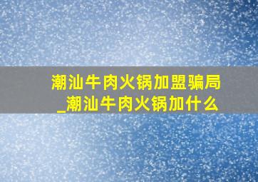 潮汕牛肉火锅加盟骗局_潮汕牛肉火锅加什么