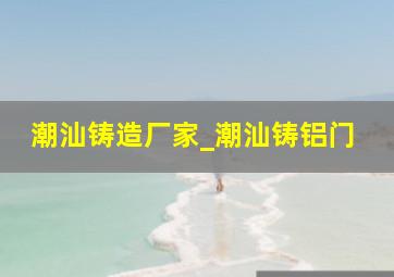 潮汕铸造厂家_潮汕铸铝门