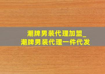 潮牌男装代理加盟_潮牌男装代理一件代发