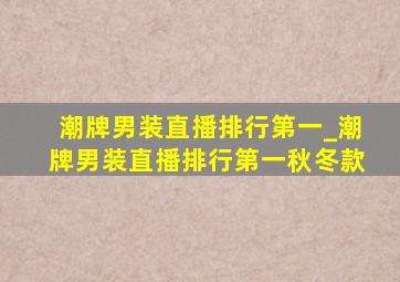 潮牌男装直播排行第一_潮牌男装直播排行第一秋冬款