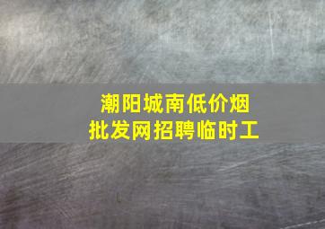 潮阳城南(低价烟批发网)招聘临时工