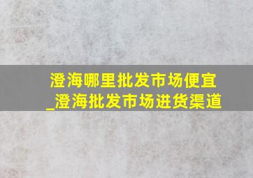 澄海哪里批发市场便宜_澄海批发市场进货渠道