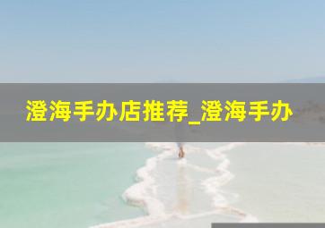 澄海手办店推荐_澄海手办