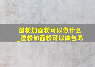 澄粉加面粉可以做什么_澄粉加面粉可以做包吗