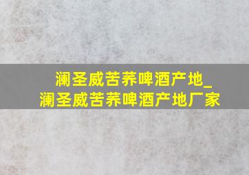 澜圣威苦荞啤酒产地_澜圣威苦荞啤酒产地厂家