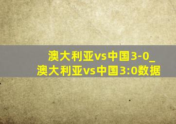 澳大利亚vs中国3-0_澳大利亚vs中国3:0数据