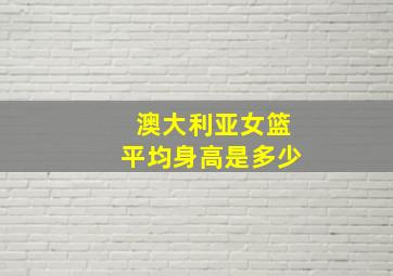 澳大利亚女篮平均身高是多少