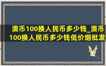 澳币100换人民币多少钱_澳币100换人民币多少钱(低价烟批发网)