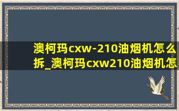 澳柯玛cxw-210油烟机怎么拆_澳柯玛cxw210油烟机怎么拆洗