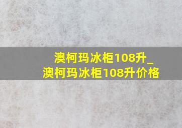 澳柯玛冰柜108升_澳柯玛冰柜108升价格