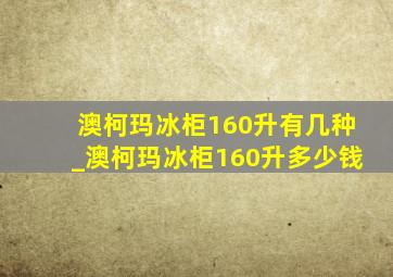 澳柯玛冰柜160升有几种_澳柯玛冰柜160升多少钱