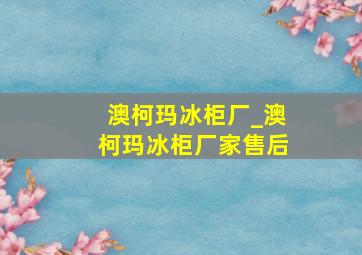 澳柯玛冰柜厂_澳柯玛冰柜厂家售后