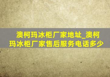 澳柯玛冰柜厂家地址_澳柯玛冰柜厂家售后服务电话多少