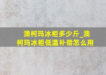 澳柯玛冰柜多少斤_澳柯玛冰柜低温补偿怎么用