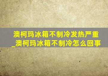 澳柯玛冰箱不制冷发热严重_澳柯玛冰箱不制冷怎么回事