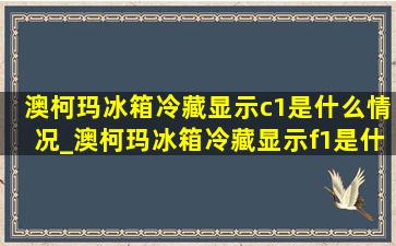 澳柯玛冰箱冷藏显示c1是什么情况_澳柯玛冰箱冷藏显示f1是什么原因