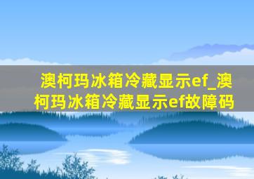 澳柯玛冰箱冷藏显示ef_澳柯玛冰箱冷藏显示ef故障码