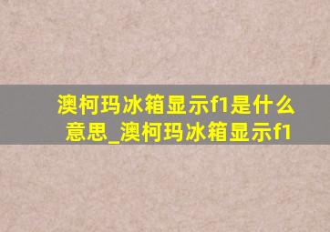 澳柯玛冰箱显示f1是什么意思_澳柯玛冰箱显示f1