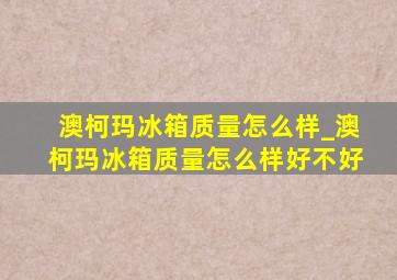 澳柯玛冰箱质量怎么样_澳柯玛冰箱质量怎么样好不好