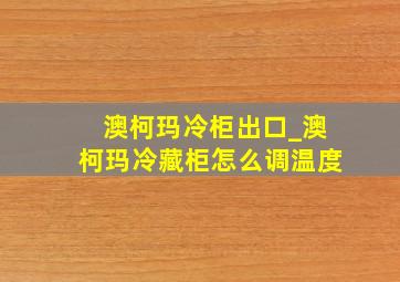 澳柯玛冷柜出口_澳柯玛冷藏柜怎么调温度