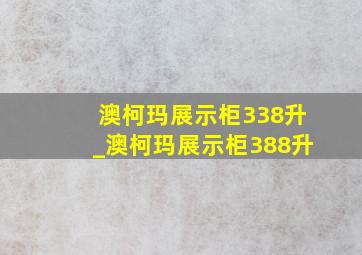 澳柯玛展示柜338升_澳柯玛展示柜388升