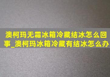 澳柯玛无霜冰箱冷藏结冰怎么回事_澳柯玛冰箱冷藏有结冰怎么办