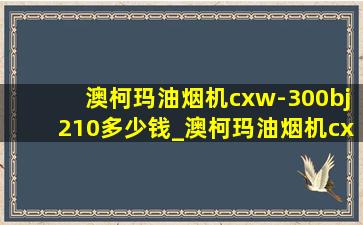 澳柯玛油烟机cxw-300bj210多少钱_澳柯玛油烟机cxw-300bq350多少钱