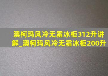 澳柯玛风冷无霜冰柜312升讲解_澳柯玛风冷无霜冰柜200升