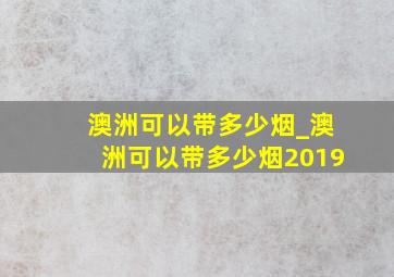 澳洲可以带多少烟_澳洲可以带多少烟2019