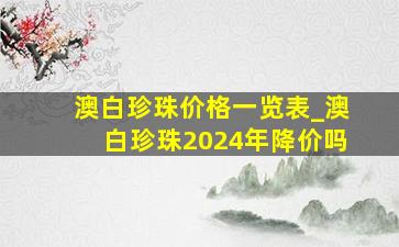 澳白珍珠价格一览表_澳白珍珠2024年降价吗