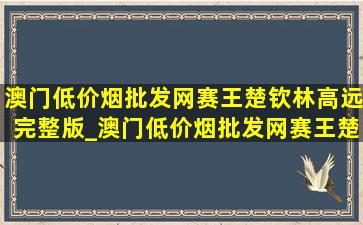 澳门(低价烟批发网)赛王楚钦林高远完整版_澳门(低价烟批发网)赛王楚钦林高远