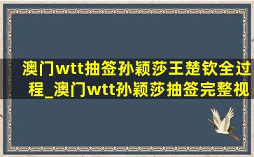 澳门wtt抽签孙颖莎王楚钦全过程_澳门wtt孙颖莎抽签完整视频