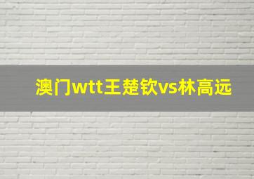 澳门wtt王楚钦vs林高远