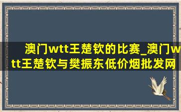 澳门wtt王楚钦的比赛_澳门wtt王楚钦与樊振东(低价烟批发网)赛视频