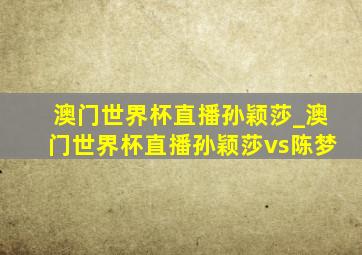 澳门世界杯直播孙颖莎_澳门世界杯直播孙颖莎vs陈梦