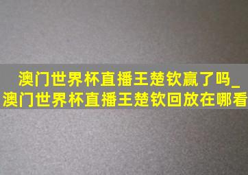 澳门世界杯直播王楚钦赢了吗_澳门世界杯直播王楚钦回放在哪看