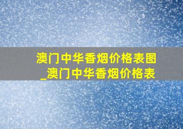 澳门中华香烟价格表图_澳门中华香烟价格表