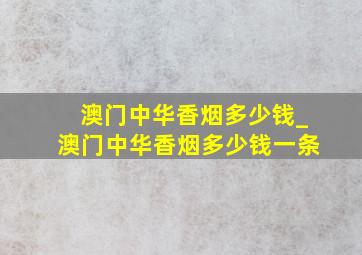 澳门中华香烟多少钱_澳门中华香烟多少钱一条